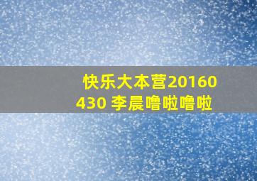 快乐大本营20160430 李晨噜啦噜啦